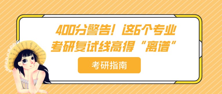 400分警告！这6个专业，考研复试线高得“离谱”