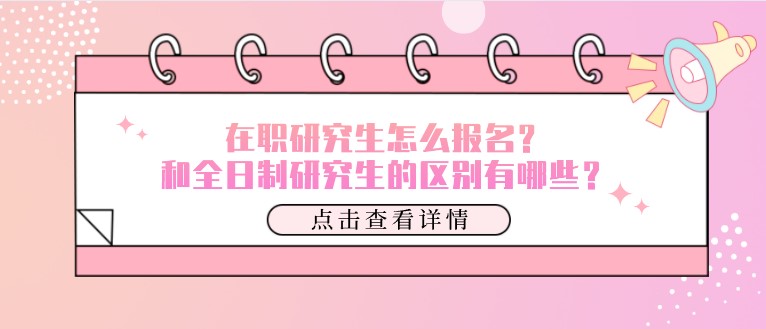 在职研究生怎么报名？和全日制研究生的区别有哪些？