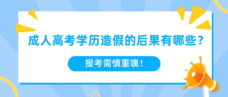 成人高考学历造假的后果有哪些？报考需慎重噢！