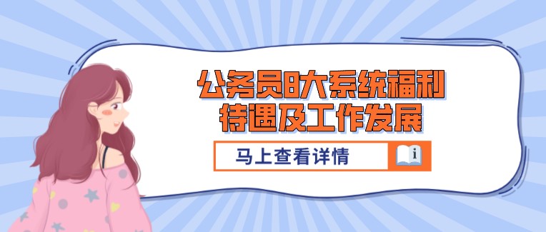 年年爆热！公务员8大系统福利待遇及工作发展