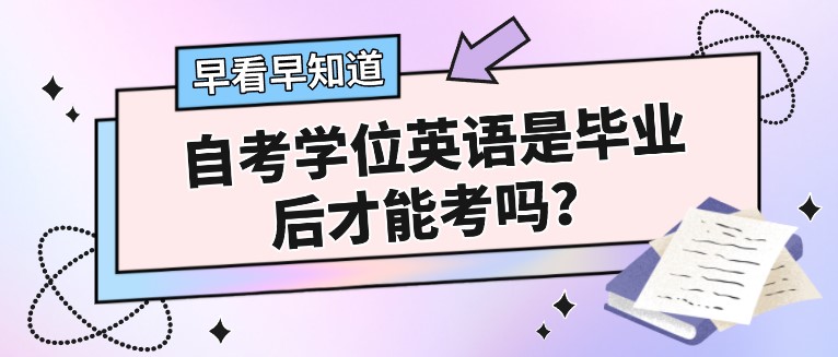 自考学位英语是毕业后才能考吗？考哪些内容呢？