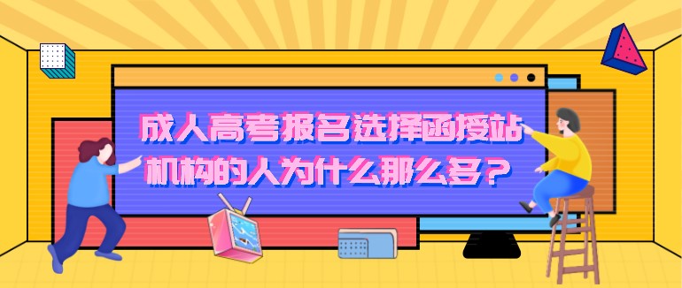 成人高考报名选择函授站、机构的人为什么那么多？