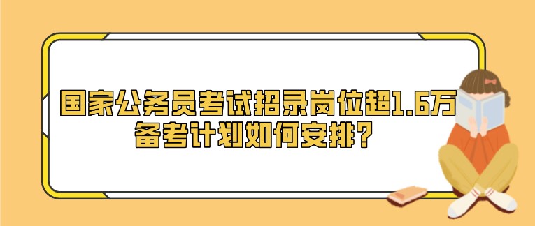 国家公务员考试招录岗位超1.6万，备考计划如何安排？