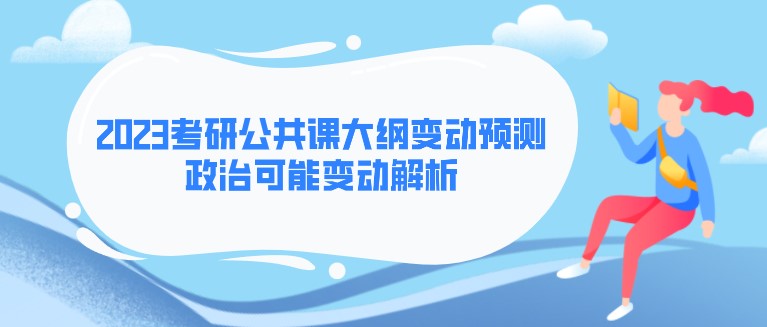 2023考研公共课大纲变动预测！政治可能变动解析