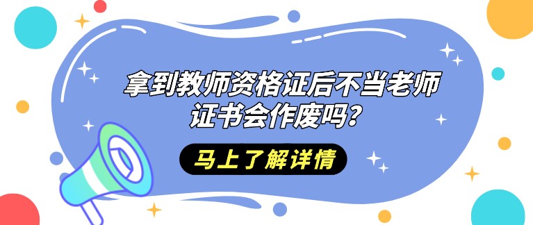 拿到教师资格证后不当老师，证书会作废吗？