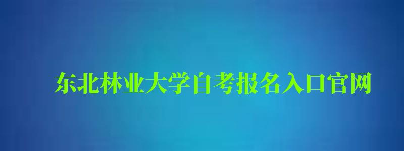 东北林业大学自考报名入口官网（东北林业大学自考报名入口官网网址）