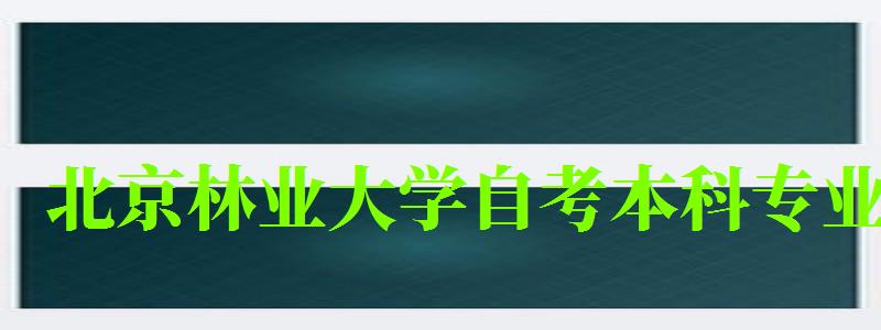 北京林业大学自考本科专业（北京林业大学自考本科专业有哪些）