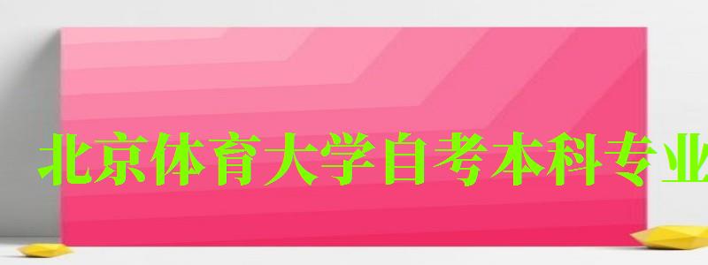 北京体育大学自考本科专业（北京体育大学自考本科专业有哪些）