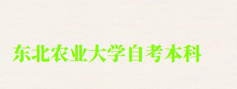 东北农业大学自考本科(东北农业大学自考本科专业) 东北农业大学自考本科(东北农业大学自考本科专业)
