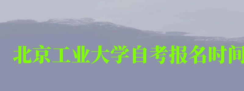 北京工业大学自考报名时间（北京工业大学自考报名时间表）