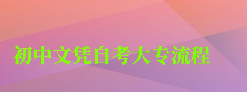 初中文凭自考大专流程 初中文凭自考大专流程 ,初中文凭自考大专流程图(图1)