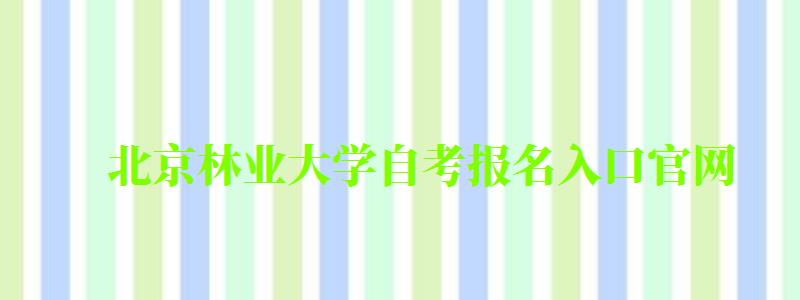 北京林业大学自考报名入口官网(北京林业大学自考报名入口官网网址) 北京林业大学自考报名入口官网,北京林业大学自考报名入口官网网址(图1)
