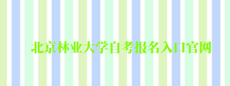 北京林业大学自考报名入口官网（北京林业大学自考报名入口官网网址）