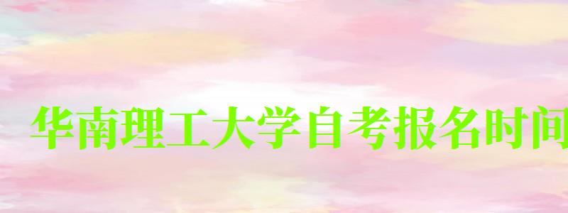 华南理工大学自考报名时间(华南理工大学自考报名时间表)