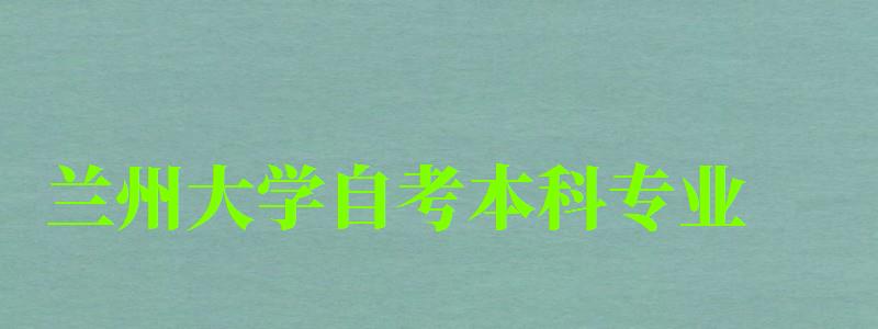 兰州大学自考本科专业（兰州大学自考本科专业目录）