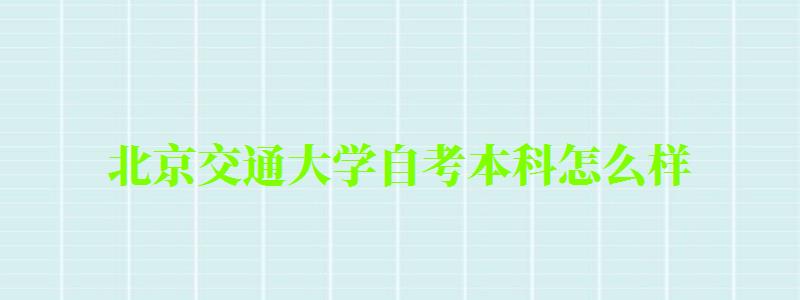 北京交通大学自考本科怎么样（北京交通大学自考本科怎么样啊）