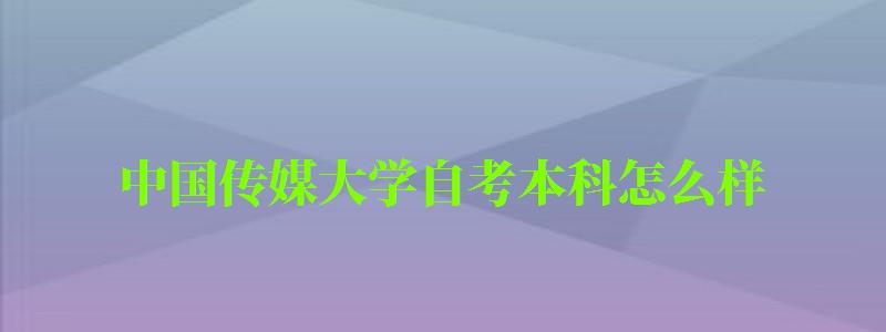 中国传媒大学自考本科怎么样（中国传媒大学自考本科怎么样啊）