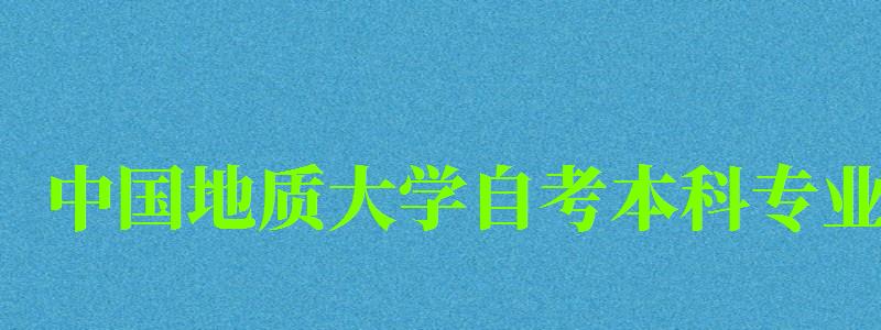 中国地质大学自考本科专业（中国地质大学自考本科专业有哪些）