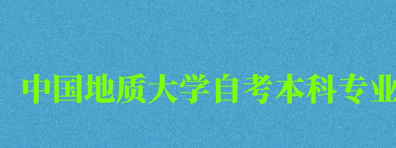 中国地质大学自考本科专业（中国地质大学自考本科专业有哪些）