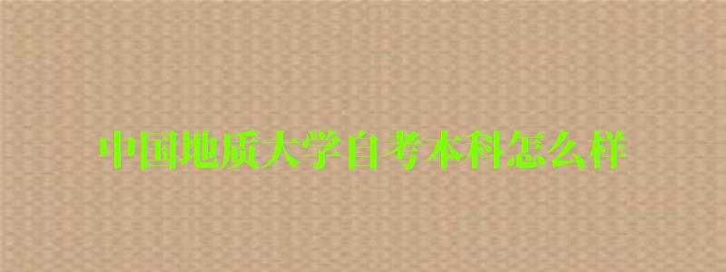 中国地质大学自考本科怎么样（中国地质大学自考本科怎么样）