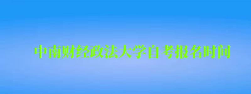 中南财经政法大学自考报名时间（中南财经政法大学自考报名时间表）