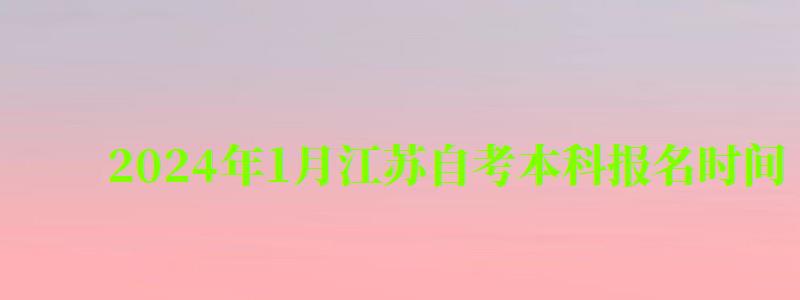 2024年1月江苏自考本科报名时间 2024年1月江苏自考本科报名时间 ,2024年1月江苏自考本科报名时间(图1)