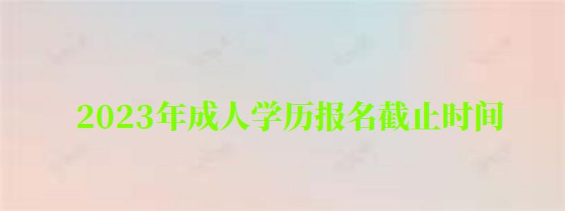 2023年成人学历报名截止时间