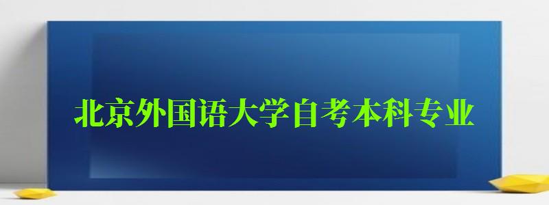 北京外国语大学自考本科专业（北京外国语大学自考本科专业有哪些）