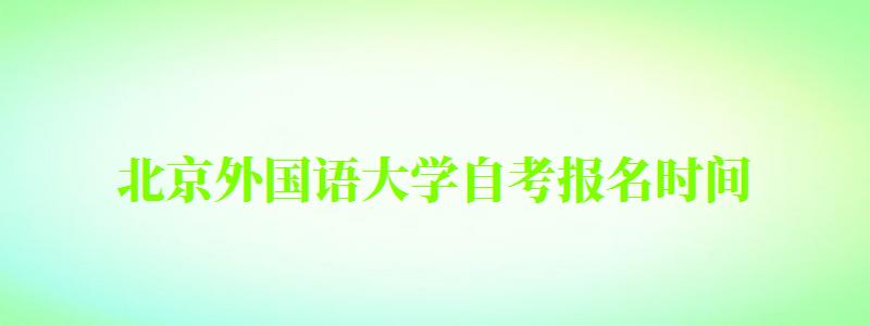 北京外国语大学自考报名时间（北京外国语大学自考报名时间表）