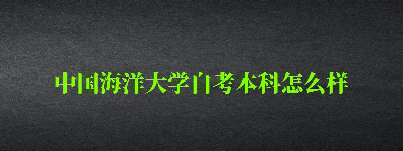 中国海洋大学自考本科怎么样（中国海洋大学自考本科怎么样啊）