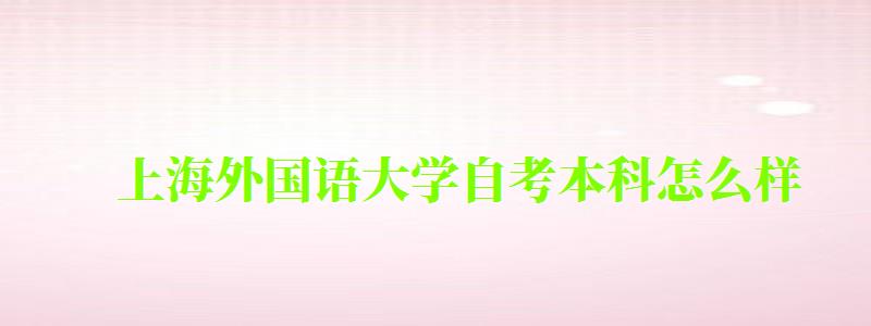 上海外国语大学自考本科怎么样（上海外国语大学自考本科怎么样啊）