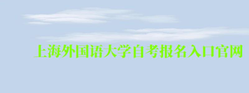 上海外国语大学自考报名入口官网（上海外国语大学自考报名入口官网网址）