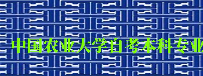 中国农业大学自考本科专业（中国农业大学自考本科专业有哪些）