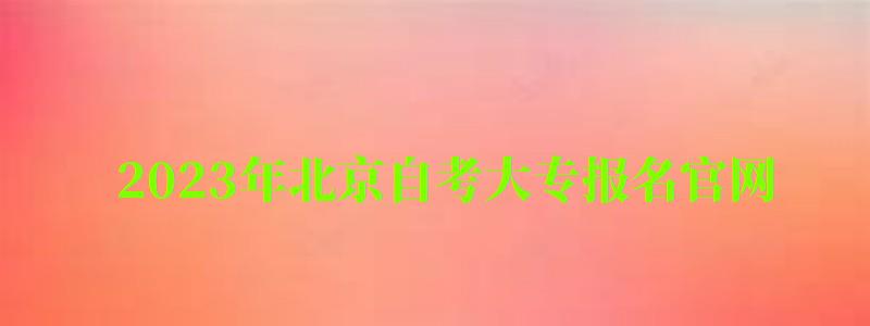 2023年北京自考大专报名官网