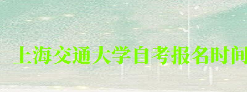 上海交通大学自考报名时间(上海交通大学自考研究生) 上海交通大学自考报名时间,上海交通大学自考研究生(图1)