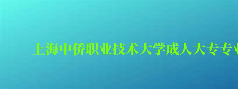 上海中侨职业技术大学成人大专专业有哪些