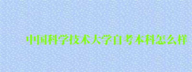 中国科学技术大学自考本科怎么样（中国科学技术大学自考本科怎么样啊）