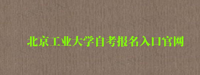 北京工业大学自考报名入口官网（北京工业大学自考报名入口官网）