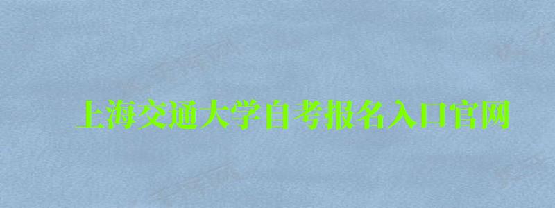 上海交通大学自考报名入口官网（上海交通大学自考报名入口官网网址）