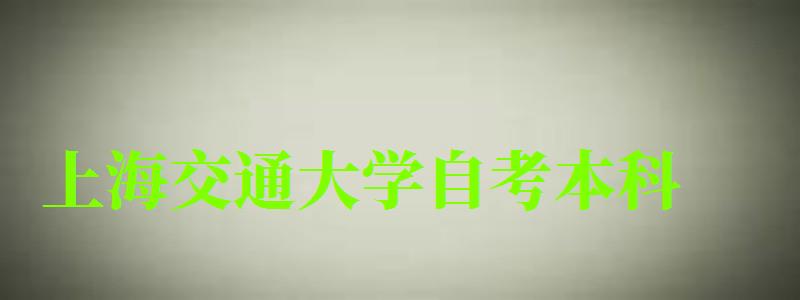 上海交通大学自考本科（上海交通大学自考本科官网）