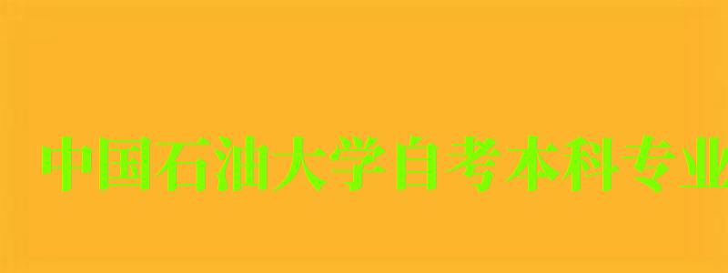 中国石油大学自考本科专业(中国石油大学自考本科专业有哪些) 中国石油大学自考本科专业(中国石油大学自考本科专业有哪些)