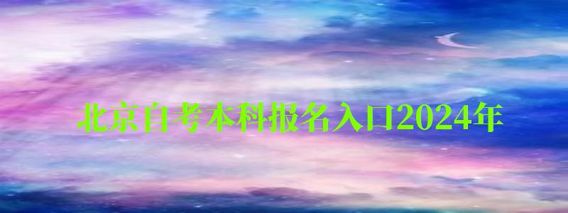 北京自考本科报名入口2024年（北京自考本科报名入口2024年）