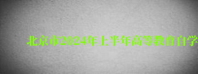 北京市2024年上半年高等教育自学考试本科毕业论文(设计)申...（2024年上半年北京自学考试计划）