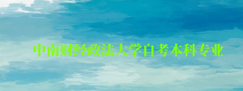 中南财经政法大学自考本科专业（中南财经政法大学自考本科专业目录）