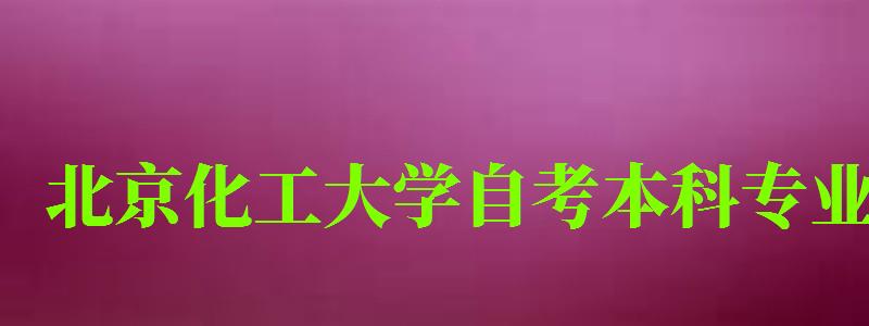 北京化工大学自考本科专业（北京化工大学自考本科专业有哪些）