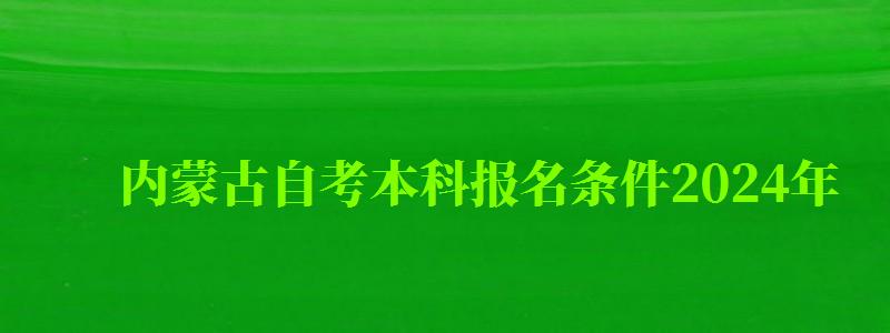 内蒙古自考本科报名条件2024年（内蒙古自考本科报名条件2024年）