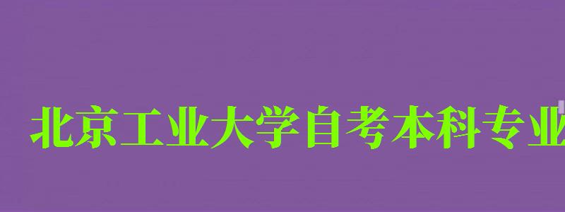 北京工业大学自考本科专业（北京工业大学自考本科专业有哪些）