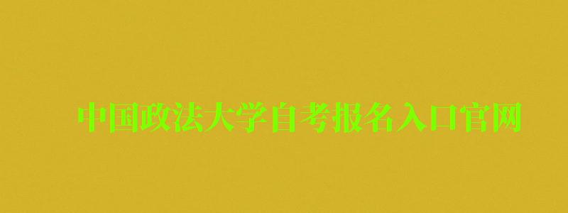 中国政法大学自考报名入口官网（中国政法大学自考报名入口官网网址）