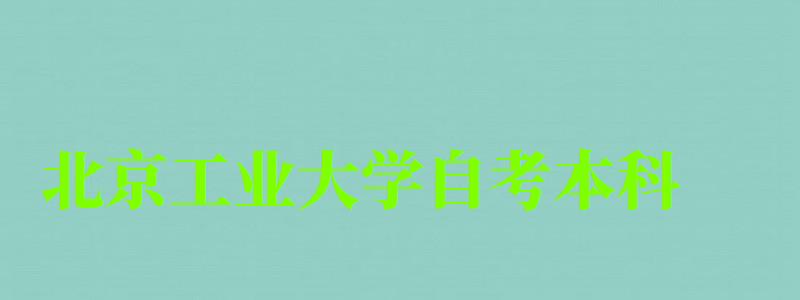 北京工业大学自考本科（北京工业大学自考本科专业）