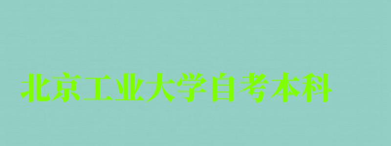 北京工业大学自考本科（北京工业大学自考本科专业）